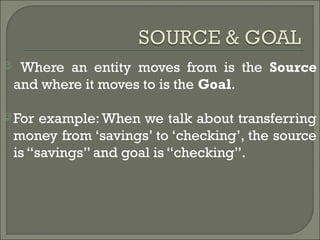  Where an entity moves from is the Source
and where it moves to is the Goal.
 For example: When we talk about transferring
money from ‘savings’ to ‘checking’, the source
is “savings” and goal is “checking”.
 