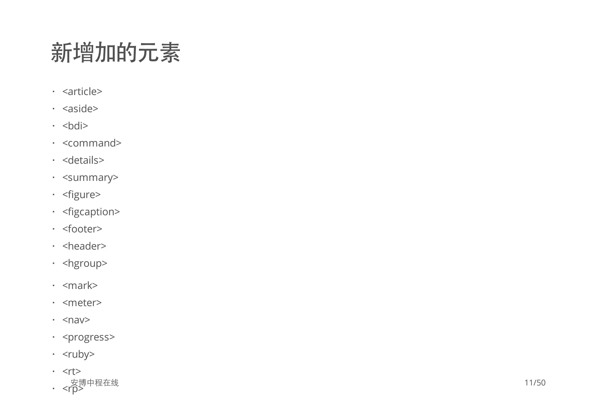 新增加的元素
安博中程在线
<article>
<aside>
<bdi>
<command>
<details>
<summary>
<figure>
<figcaption>
<footer>
<header>
<hgroup>
·
·
·
·
·
·
·
·
·
·
·
<mark>
<meter>
<nav>
<progress>
<ruby>
<rt>
<rp>
·
·
·
·
·
·
·
11/50
 