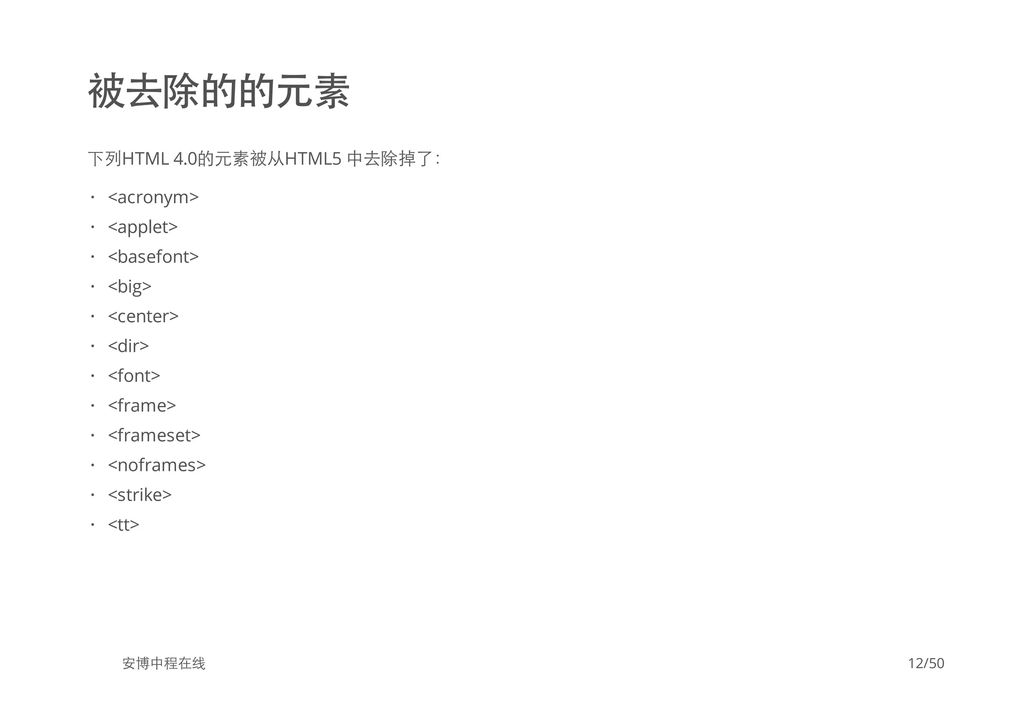 被去除的的元素
下列HTML 4.0的元素被从HTML5 中去除掉了：
安博中程在线
<acronym>
<applet>
<basefont>
<big>
<center>
<dir>
<font>
<frame>
<frameset>
<noframes>
<strike>
<tt>
·
·
·
·
·
·
·
·
·
·
·
·
12/50
 