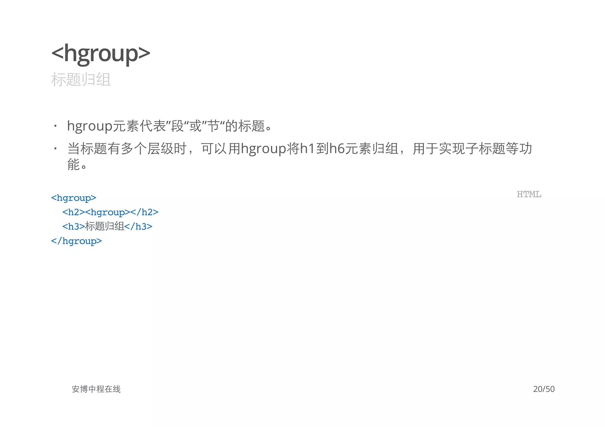 <hgroup>
标题归组
安博中程在线
hgroup元素代表”段“或”节“的标题。
当标题有多个层级时，可以用hgroup将h1到h6元素归组，用于实现子标题等功
能。
·
·
<hgroup>
<h2><hgroup></h2>
<h3>标题归组</h3>
</hgroup>
HTML
20/50
 