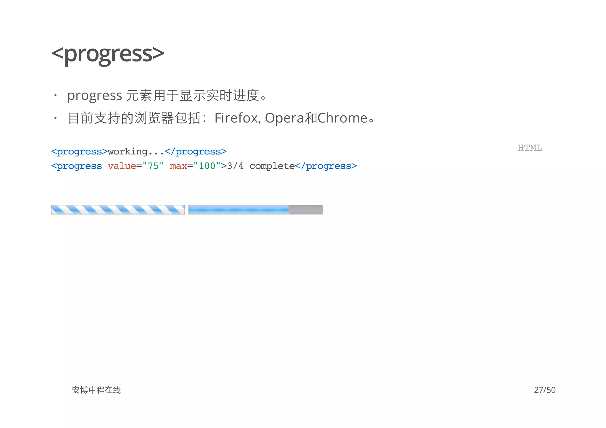 <progress>
安博中程在线
progress 元素用于显示实时进度。
目前支持的浏览器包括：Firefox, Opera和Chrome。
·
·
<progress>working...</progress>
<progressvalue="75"max="100">3/4complete</progress>
HTML
27/50
 