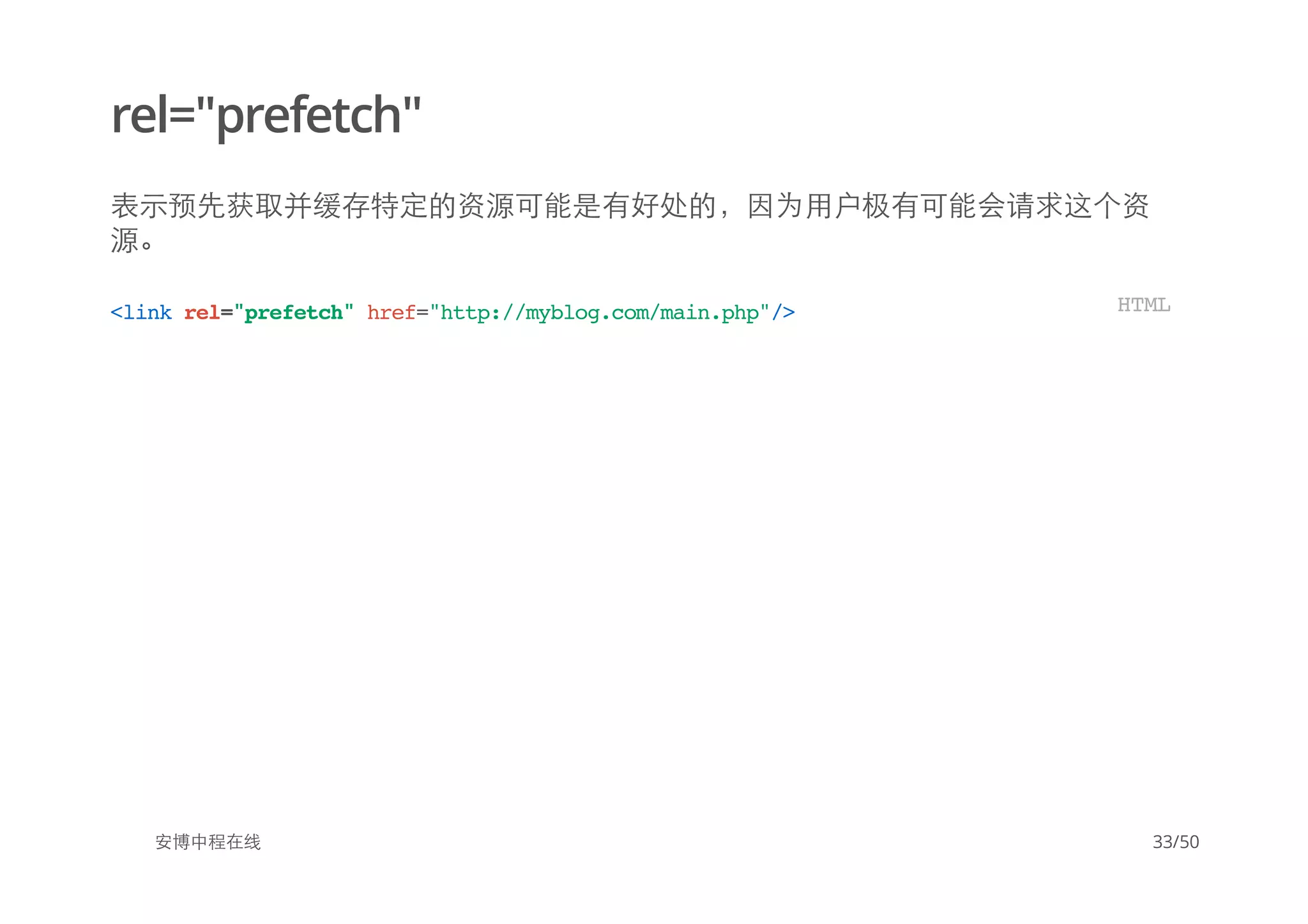 rel="prefetch"
表示预先获取并缓存特定的资源可能是有好处的，因为用户极有可能会请求这个资
源。
安博中程在线
<linkrel="prefetch"href="http://myblog.com/main.php"/> HTML
33/50
 