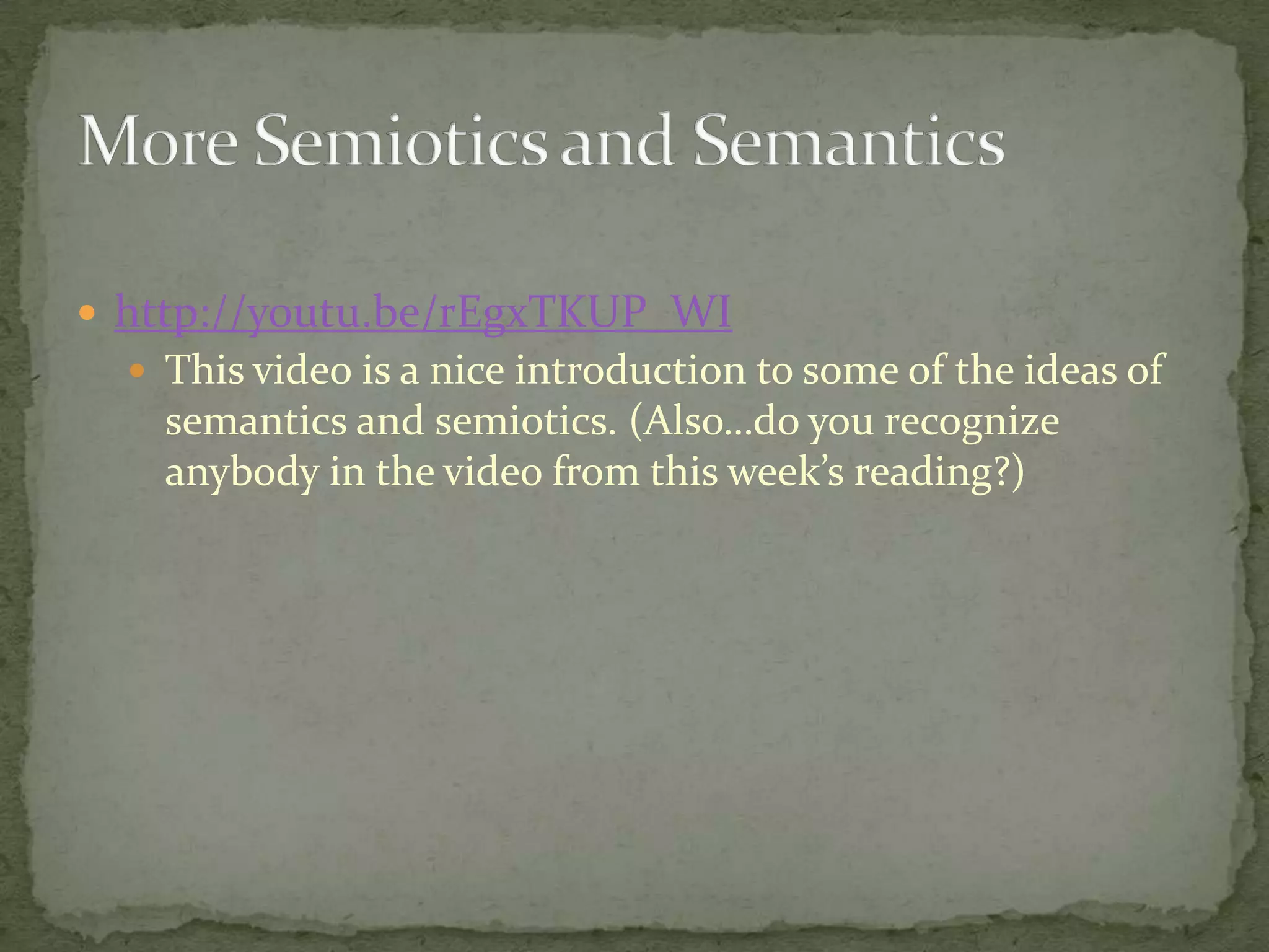  http://youtu.be/rEgxTKUP_WI
 This video is a nice introduction to some of the ideas of

semantics and semiotics. (Also…do you recognize
anybody in the video from this week’s reading?)

 