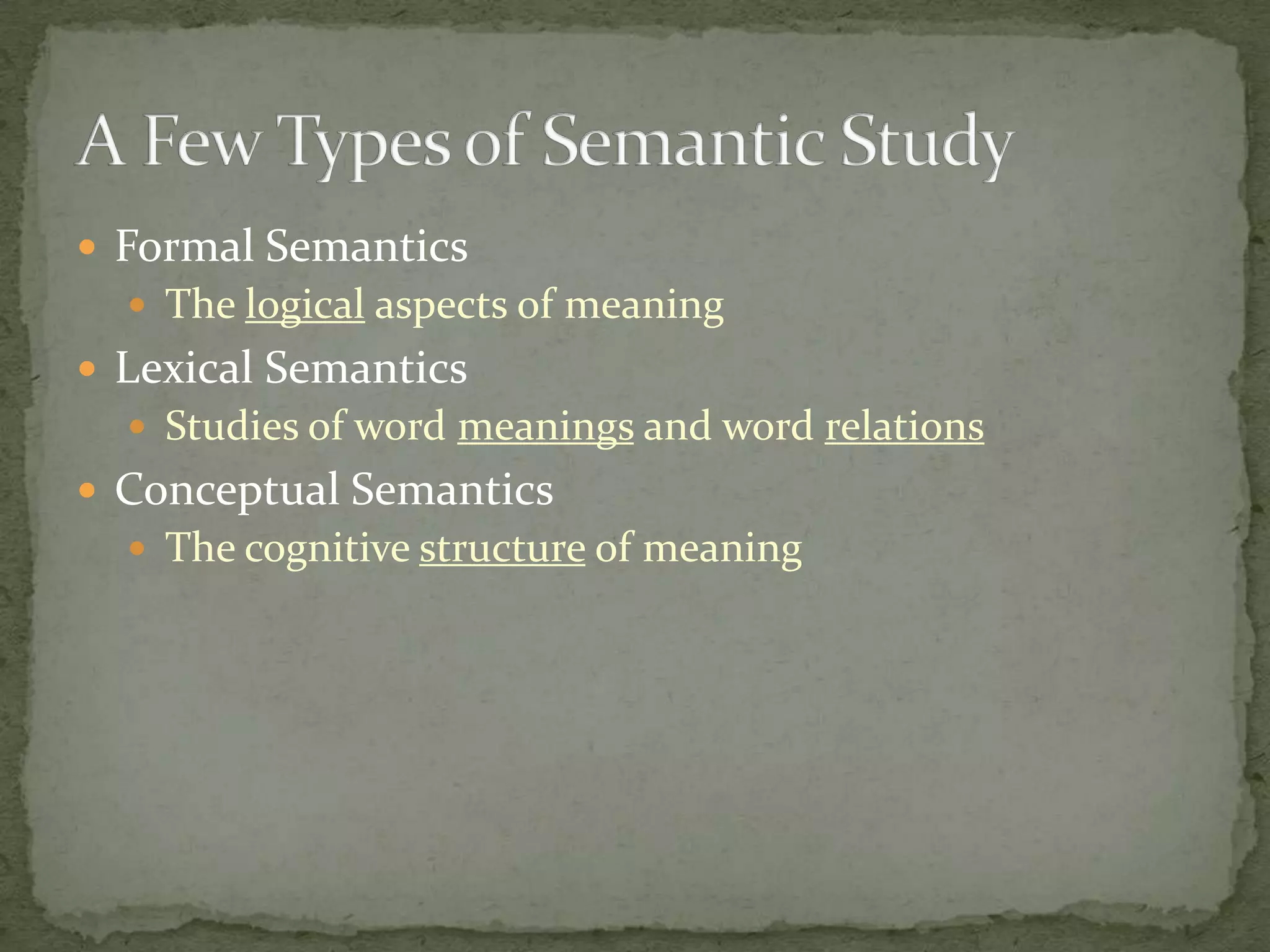  Formal Semantics
 The logical aspects of meaning

 Lexical Semantics
 Studies of word meanings and word relations

 Conceptual Semantics
 The cognitive structure of meaning

 