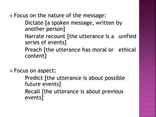  Focus on the nature of the message:
Dictate [a spoken message, written by
another person]
Narrate recount [the utterance is a unified
series of events]
Preach [the utterance has moral or ethical
content]
 Focus on aspect:
Predict [the utterance is about possible
future events]
Recall [the utterance is about previous
events]
 