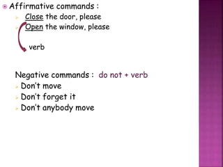  Affirmative commands :
 Close the door, please
 Open the window, please
verb
Negative commands : do not + verb
 Don’t move
 Don’t forget it
 Don’t anybody move
 