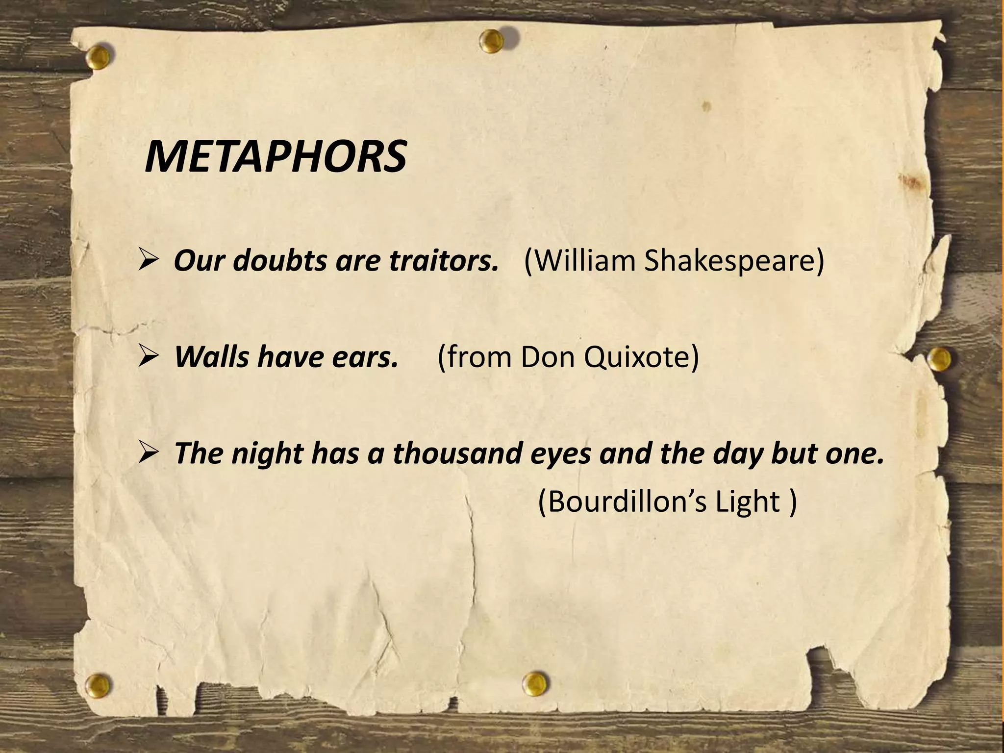 METAPHORS
 Our doubts are traitors. (William Shakespeare)
 Walls have ears. (from Don Quixote)
 The night has a thousand eyes and the day but one.
(Bourdillon’s Light )
 