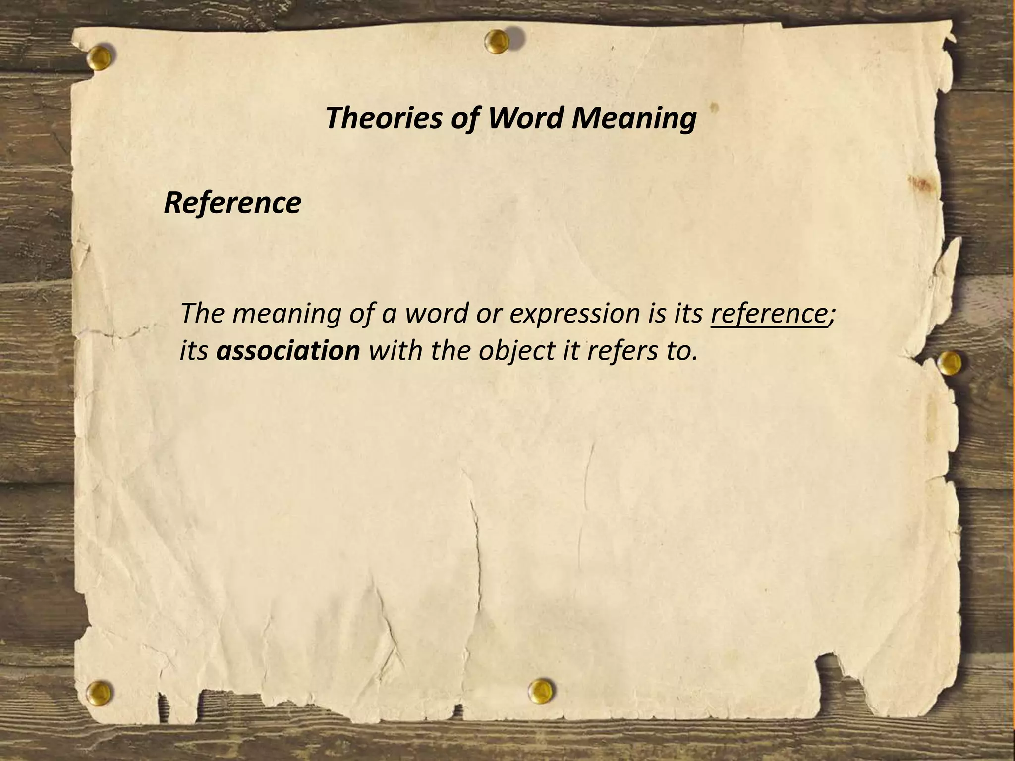 Theories of Word Meaning
Reference
The meaning of a word or expression is its reference;
its association with the object it refers to.
 