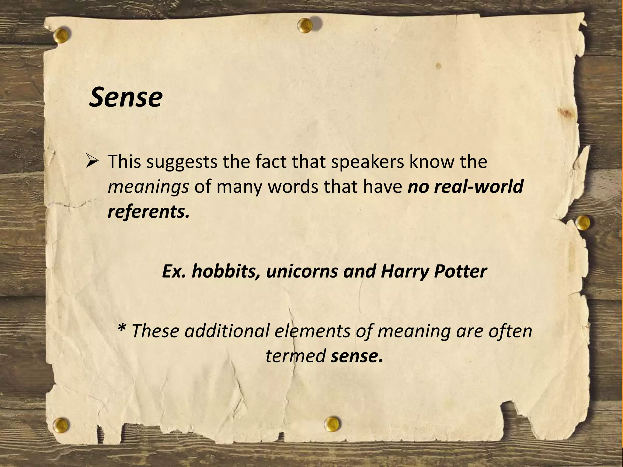 Sense
 This suggests the fact that speakers know the
meanings of many words that have no real-world
referents.
Ex. hobbits, unicorns and Harry Potter
* These additional elements of meaning are often
termed sense.
 