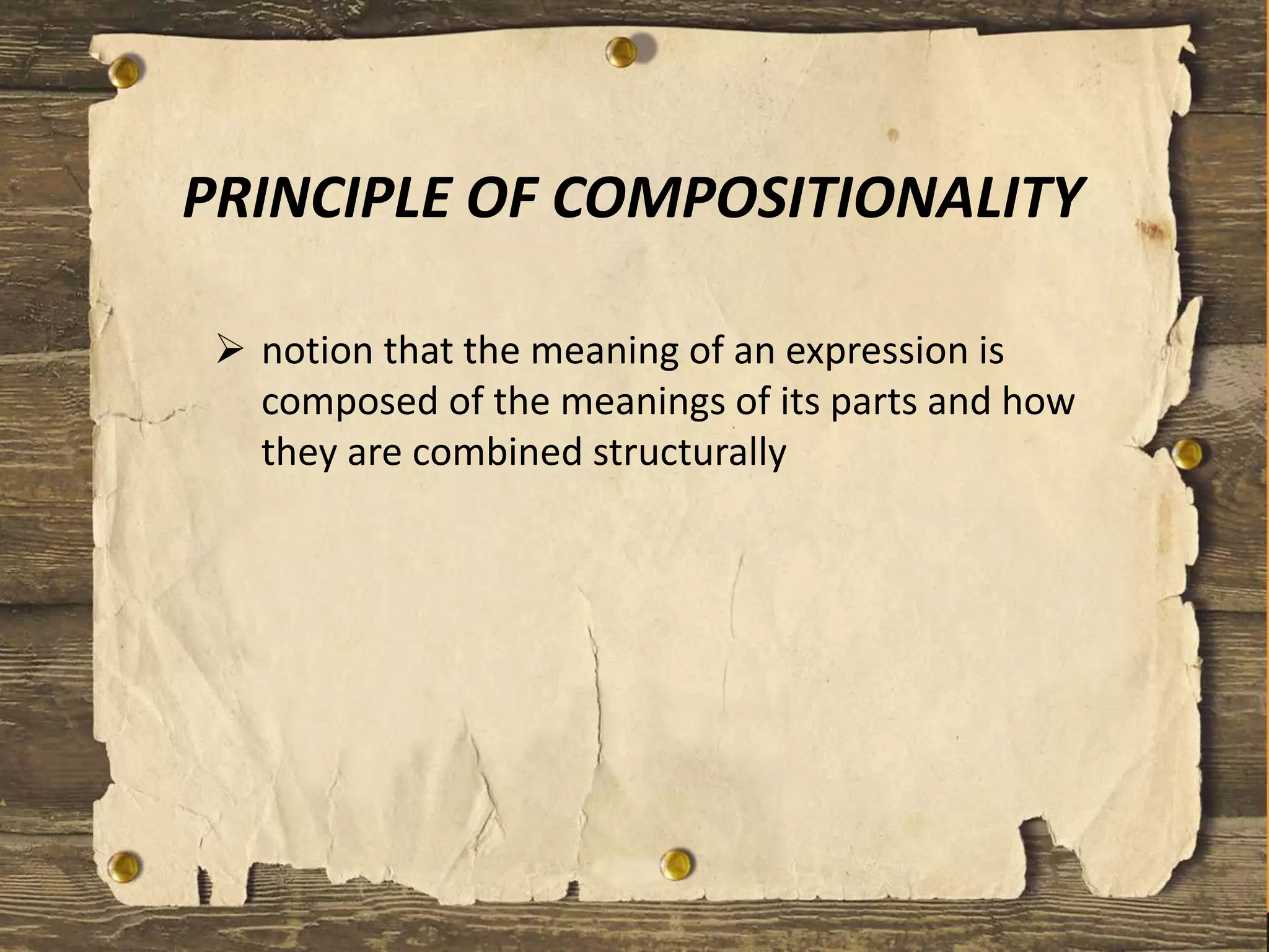 PRINCIPLE OF COMPOSITIONALITY
 notion that the meaning of an expression is
composed of the meanings of its parts and how
they are combined structurally
 