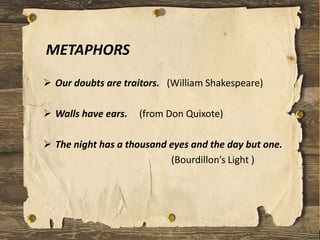 METAPHORS
 Our doubts are traitors. (William Shakespeare)
 Walls have ears. (from Don Quixote)
 The night has a thousand eyes and the day but one.
(Bourdillon’s Light )
 