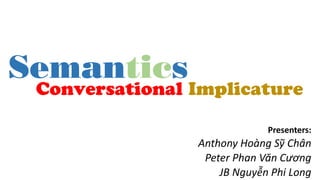 Semantics
Presenters:
Anthony Hoàng Sỹ Chân
Peter Phan Văn Cương
JB Nguyễn Phi Long
Conversational Implicature
 