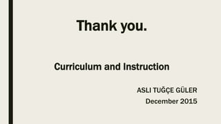Thank you.
Curriculum and Instruction
ASLI TUĞÇE GÜLER
December 2015
 