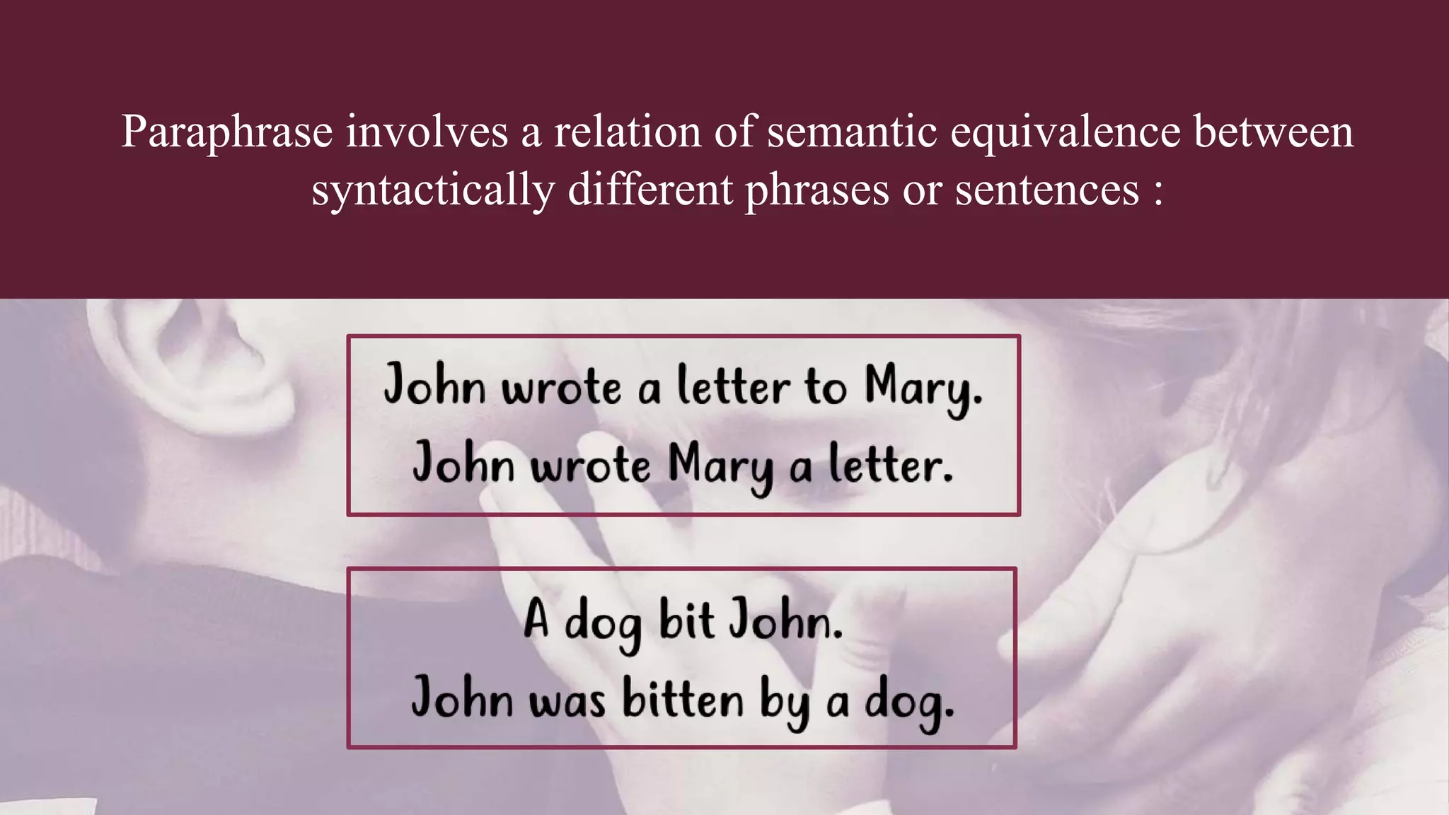 Paraphrase involves a relation of semantic equivalence between
syntactically different phrases or sentences :
 