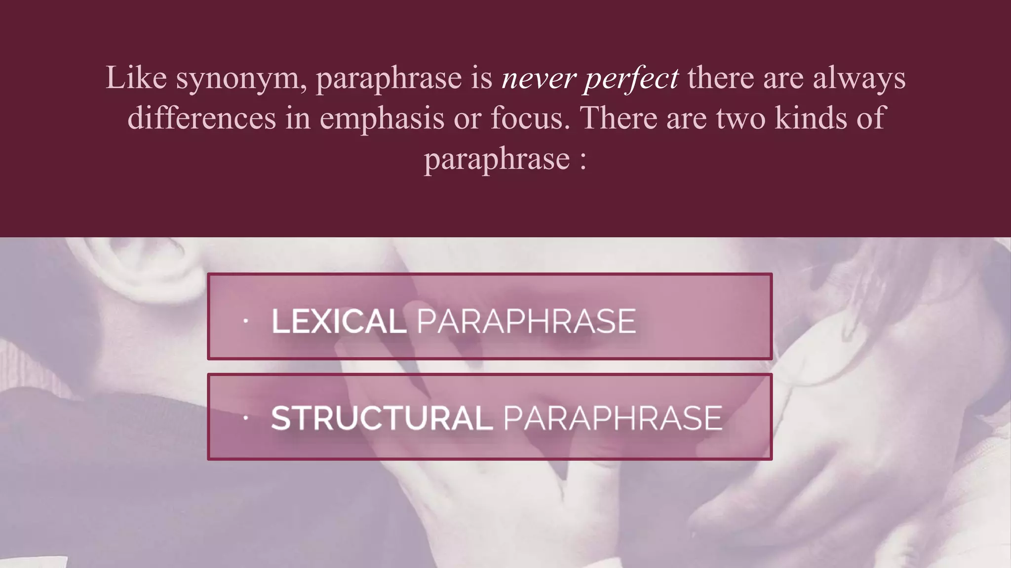 Like synonym, paraphrase is never perfect there are always
differences in emphasis or focus. There are two kinds of
paraphrase :
 