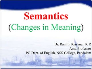 Semantics
(Changes in Meaning)
Dr. Ranjith Krishnan K R
Asst. Professor
PG Dept. of English, NSS College, Pandalam
Ranjith Krishnan K R
 