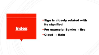 Index
Sign is closely related with
its signified
For example: Somke→ fire
Cloud → Rain
 