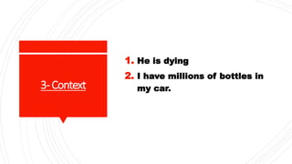3-Context
1. He is dying
2. I have millions of bottles in
my car.
 