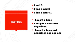 Examples
S and S
S and S and S
S and S and S...
I bought a book
 I bought a book and
magazines.
I bought a book and
magazines and pen etc
 