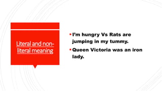 Literalandnon-
literalmeaning
I’m hungry Vs Rats are
jumping in my tummy.
Queen Victoria was an iron
lady.
 
