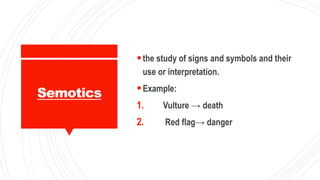 Semotics
the study of signs and symbols and their
use or interpretation.
Example:
1. Vulture → death
2. Red flag→ danger
 