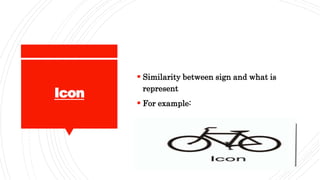 Icon
 Similarity between sign and what is
represent
 For example:
 