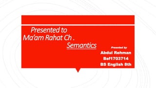 Presentedto
Ma’amRahatCh.
Semantics Presnted by
Abdul Rehman
Bsf1703714
BS English 8th
 