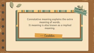 — Conotative
Connotative meaning explains the extra
meaning of words.
It meaning is also known as a implied
meaning.
 