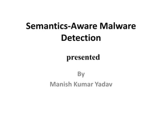 Semantics-Aware Malware
Detection
By
Manish Kumar Yadav
presented
 