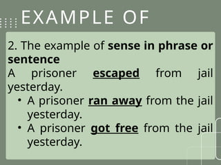 EXAMPLE OF
SENSE
2. The example of sense in phrase or
sentence
A prisoner escaped from jail
yesterday.
• A prisoner ran away from the jail
yesterday.
• A prisoner got free from the jail
yesterday.
 