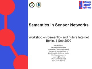 Semantics in Sensor Networks Workshop on Semantics and Future Internet Berlin, 1 Sep 2009 Oscar Corcho Facultad de Informática Universidad Politécnica de Madrid Campus de Montegancedo sn 28660 Boadilla del Monte, Madrid http://www.oeg-upm.net [email_address] Phone: 34.91.3366605 Fax: 34.91.3524819 