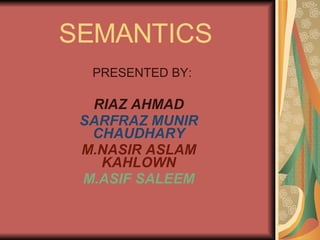 SEMANTICS PRESENTED BY: RIAZ AHMAD SARFRAZ MUNIR CHAUDHARY M.NASIR ASLAM KAHLOWN M.ASIF SALEEM 