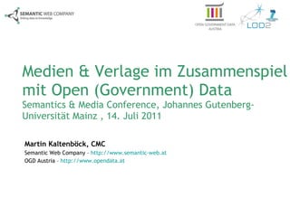 Medien & Verlage im Zusammenspiel mit Open (Government) Data Semantics & Media Conference, Johannes Gutenberg-Universität Mainz , 14. Juli 2011 Martin Kaltenböck, CMC Semantic Web Company –  http://www.semantic-web.at OGD Austria –  http://www.opendata.at   