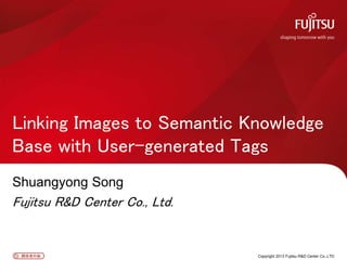 関係者外秘関係者外秘
Shuangyong Song
Fujitsu R&D Center Co., Ltd.
Linking Images to Semantic Knowledge
Base with User-generated Tags
Copyright 2013 Fujitsu R&D Center Co.,LTD
 