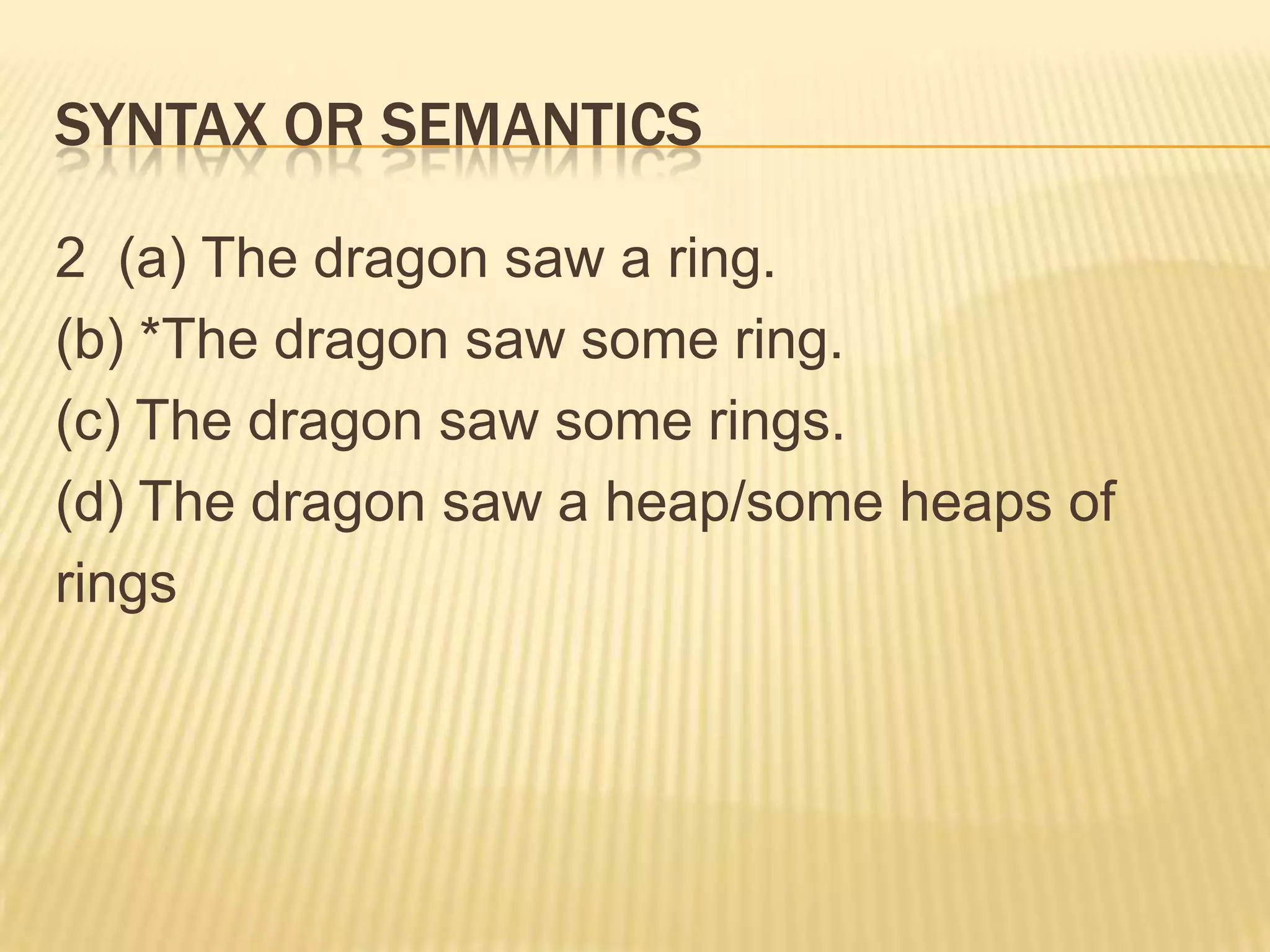 SYNTAX OR SEMANTICS2  (a) The dragon saw a ring. (b) *The dragon saw some ring.(c) The dragon saw some rings. (d) The dragon saw a heap/some heaps of rings