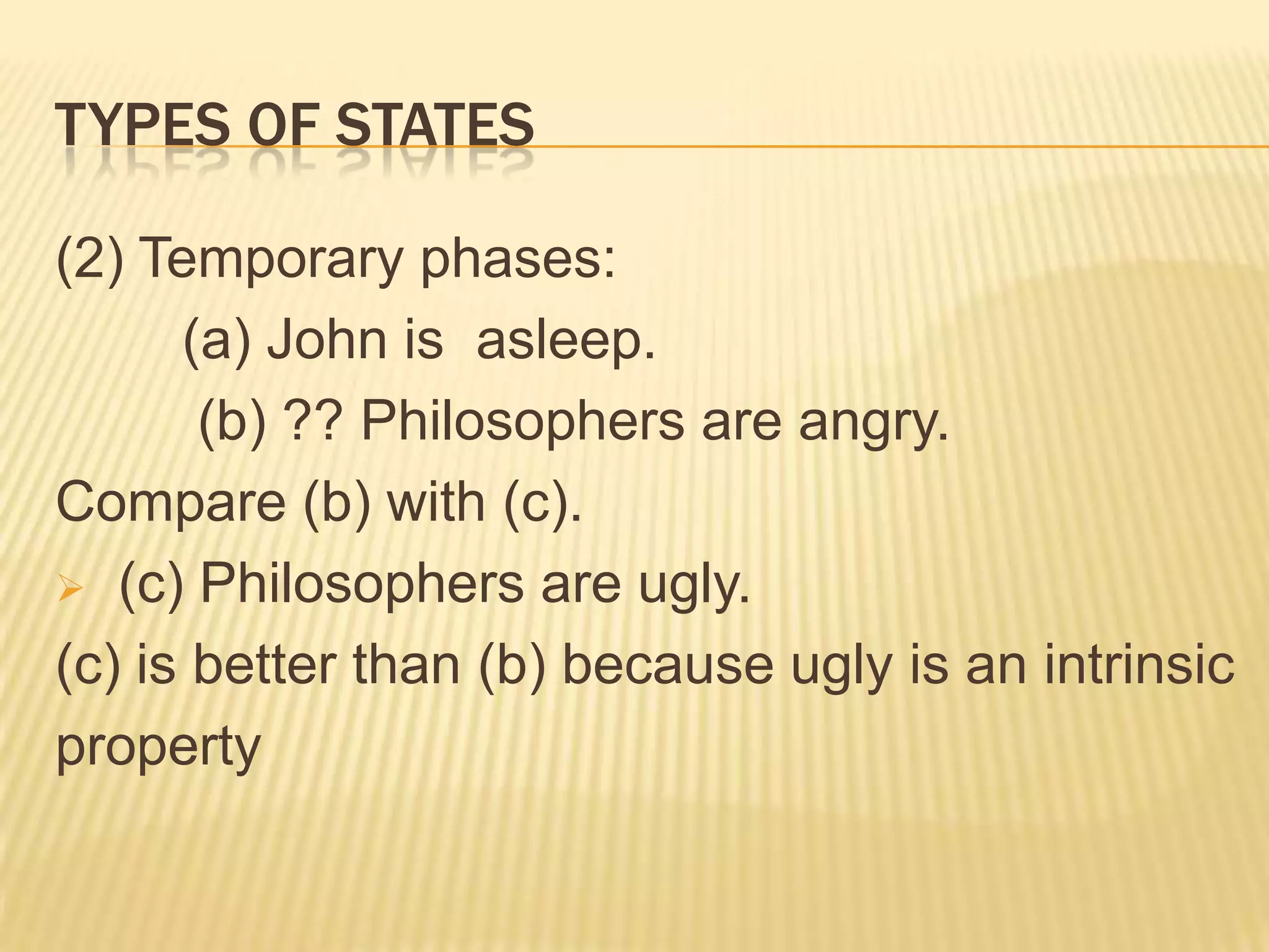 TYPES OF STATES(2) Temporary phases:	(a) John is  asleep. (b) ?? Philosophers are angry.Compare (b) with (c). (c) Philosophers are ugly. (c) is better than (b) because ugly is an intrinsic property