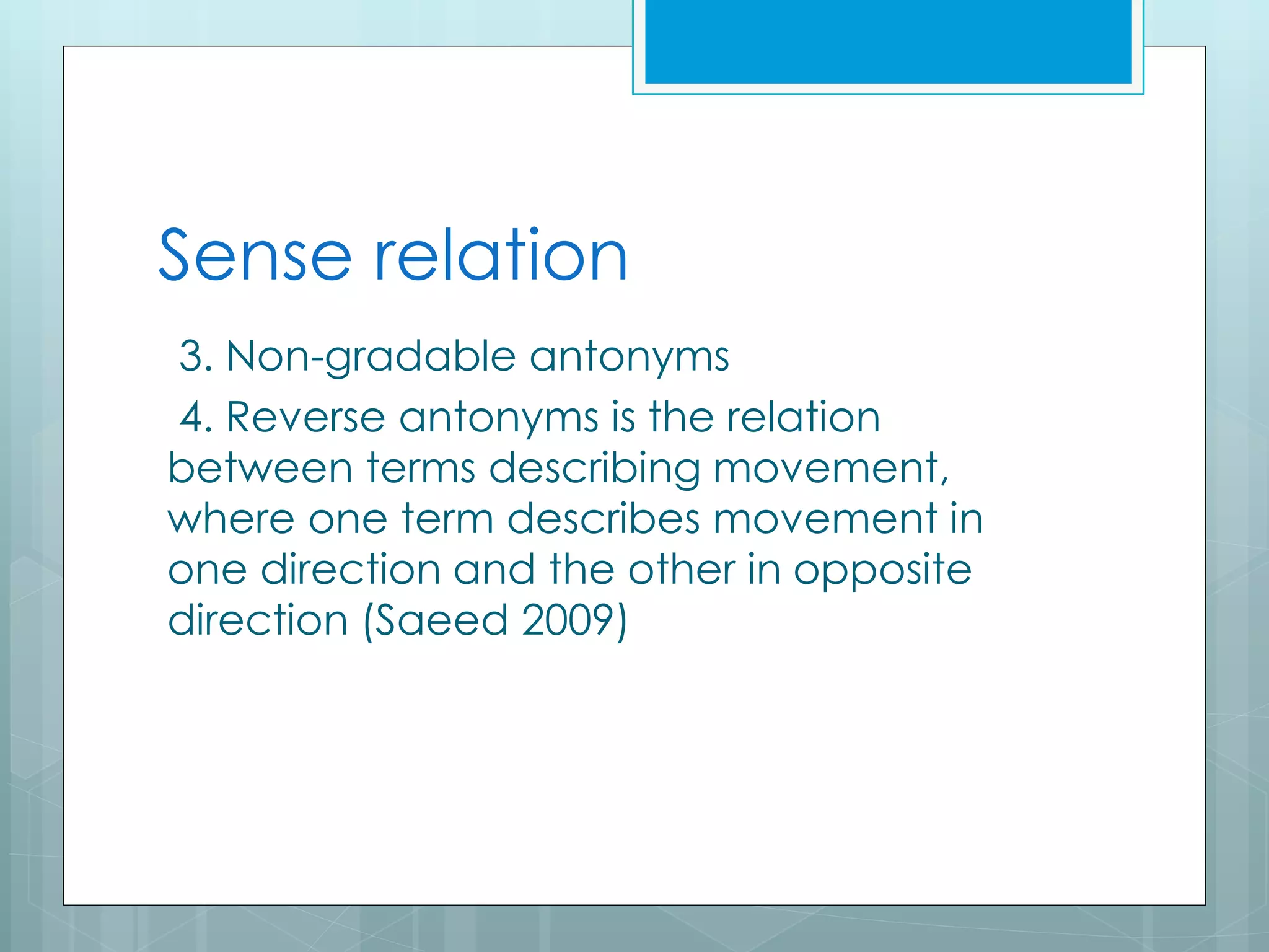 Sense relation
3. Non-gradable antonyms
4. Reverse antonyms is the relation
between terms describing movement,
where one term describes movement in
one direction and the other in opposite
direction (Saeed 2009)
 
