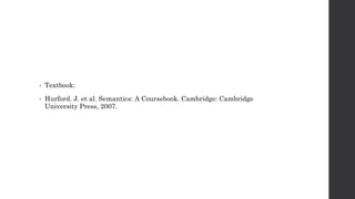 • Textbook:
• Hurford. J. et al. Semantics: A Coursebook. Cambridge: Cambridge
University Press, 2007.
 