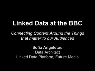 Linked Data at the BBC 
Connecting Content Around the Things 
that matter to our Audiences 
Sofia Angeletou 
Data Architect 
Linked Data Platform, Future Media 
 