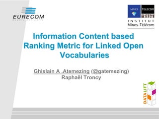 Information Content based 
Ranking Metric for Linked Open 
Vocabularies 
Ghislain A. Atemezing (@gatemezing) 
Raphaël Troncy (@rtroncy) 
 