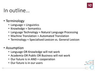 In outline… 
•Terminology 
•Language ≈Linguistics 
•Knowledge ≈Semantics 
•Language Technology ≈ Natural Language Processi...