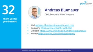 Thank you for
your interest!
Andreas Blumauer
CEO, Semantic Web Company
▸ Mail andreas.blumauer@semantic-web.com
▸ Company https://www.semantic-web.com
▸ LinkedIn https://www.linkedin.com/in/andreasblumauer
▸ Twitter https://twitter.com/semwebcompany
32
© Semantic Web Company - http://www.semantic-web.com and http://www.poolparty.biz/
 