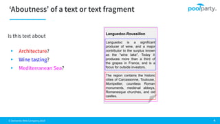 © Semantic Web Company 2019
Is this text about
▸ Architecture?
▸ Wine tasting?
▸ Mediterranean Sea?
Languedoc-Roussillon
Languedoc is a significant
producer of wine, and a major
contributor to the surplus known
as the "wine lake". Today it
produces more than a third of
the grapes in France, and is a
focus for outside investors.
The region contains the historic
cities of Carcassonne, Toulouse,
Montpellier, countless Roman
monuments, medieval abbeys,
Romanesque churches, and old
castles.
 