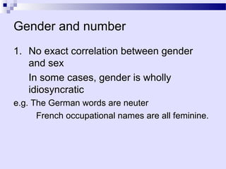 Gender and number
1. No exact correlation between gender
   and sex
   In some cases, gender is wholly
   idiosyncratic
e.g. The German words are neuter
      French occupational names are all feminine.
 