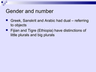 Gender and number
   Greek, Sanskrit and Arabic had dual – referring
    to objects
   Fijian and Tigre (Ethiopia) have distinctions of
    little plurals and big plurals
 