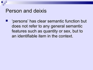 Person and deixis
   ‘persons’ has clear semantic function but
    does not refer to any general semantic
    features such as quantity or sex, but to
    an identifiable item in the context.
 