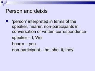 Person and deixis
   ‘person’ interpreted in terms of the
    speaker, hearer, non-participants in
    conversation or written correspondence
    speaker – I, We
    hearer – you
    non-participant – he, she, it, they
 