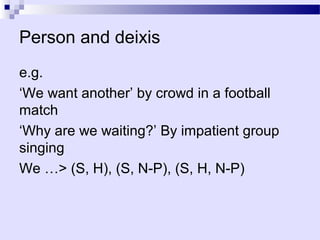 Person and deixis
e.g.
‘We want another’ by crowd in a football
match
‘Why are we waiting?’ By impatient group
singing
We …> (S, H), (S, N-P), (S, H, N-P)
 