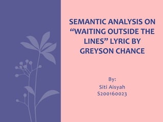 By:
Siti Aisyah
S200160023
SEMANTIC ANALYSIS ON
“WAITING OUTSIDE THE
LINES” LYRIC BY
GREYSON CHANCE
 
