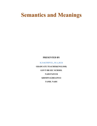 Semantics and Meanings

PRESENTED BY
K.SAKTHIVEL.,M.A.,B.Ed
GRADUATE TEACHER(ENGLISH)
GOVT HR SEC SCHOOL
NADUPAIYUR
KRISHNAGIRI-635112
TAMIL NADU

 